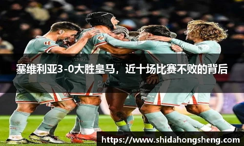 塞维利亚3-0大胜皇马，近十场比赛不败的背后