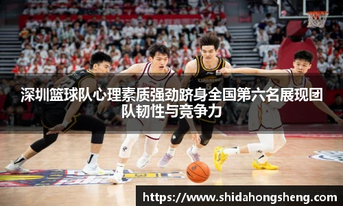 深圳篮球队心理素质强劲跻身全国第六名展现团队韧性与竞争力