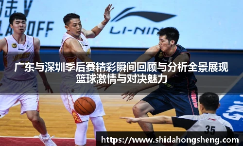 广东与深圳季后赛精彩瞬间回顾与分析全景展现篮球激情与对决魅力