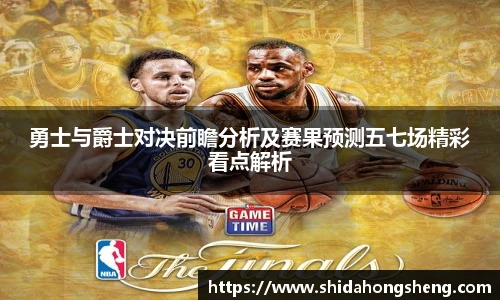 勇士与爵士对决前瞻分析及赛果预测五七场精彩看点解析